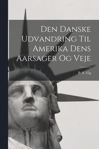 Den Danske Udvandring Til Amerika Dens Aarsager Og Veje - P S Vig ...