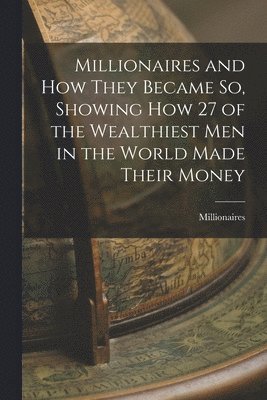 Millionaires And How They Became So, Showing How 27 Of The Wealthiest ...