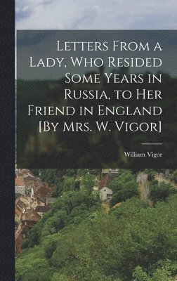 Letters From a Lady, Who Resided Some Years in Russia, to Her Friend in England [By Mrs. W. Vigor] (hftad)