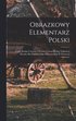 Obrazkowy elementarz polski; czyli, Nauka czytania i pisania uozona podug najlepszej metody dla polskich szk elemetarnych w Pnocnej Ameryce