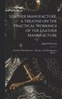 Leather Manufacture, a Treatise on the Practical Workings of the Leather Manufacture; ... Together With Numerous ... Recipes... and Miscellaneous Matter ..