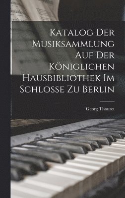 Katalog der Musiksammlung auf der K�niglichen Hausbibliothek im Schlosse zu Berlin (h�ftad)