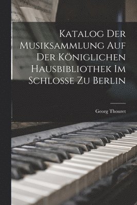 Katalog der Musiksammlung auf der K�niglichen Hausbibliothek im Schlosse zu Berlin (h�ftad)
