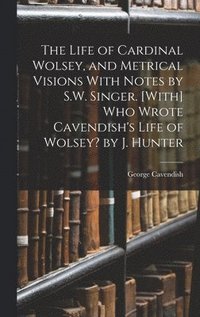 The Life of Cardinal Wolsey, and Metrical Visions With Notes by S.W. Singer. [With] Who Wrote Cavendish's Life of Wolsey? by J. Hunter (inbunden)