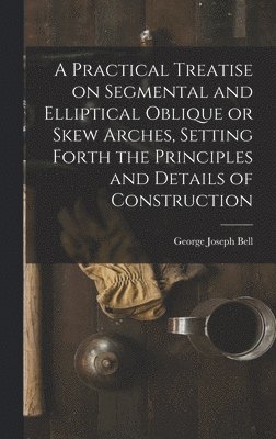 Practical Treatise on Segmental and Elliptical Oblique or Skew Arches, Setting Forth the Principles and Details of Construction (hftad)