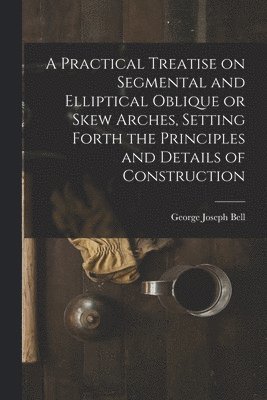 Practical Treatise on Segmental and Elliptical Oblique or Skew Arches, Setting Forth the Principles and Details of Construction (h�ftad)