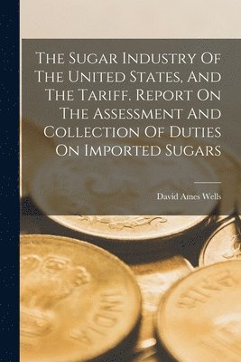 Sugar Industry Of The United States, And The Tariff. Report On The Assessment And Collection Of Duties On Imported Sugars (inbunden)