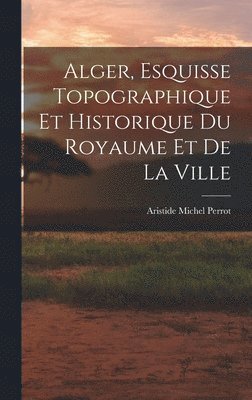 Alger, Esquisse Topographique et Historique du Royaume et de la Ville (h�ftad)