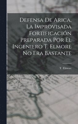 Defensa de Arica, la Improvisada Fortificaci�n Preparada por el Ingeniero T. Elmore no era Bastante (h�ftad)