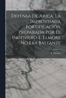 Defensa de Arica, la Improvisada Fortificaci�n Preparada por el Ingeniero T. Elmore no era Bastante (inbunden)