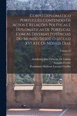 Corpo Diplomtico Portugus Contendo Os Actos E Relaes Polticas E Diplomticas De Portugal Com As Diversas Potncias Do Mundo Desde O Sculo XVI At Os Nossos Dias; Volume 12 (hftad)