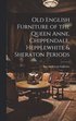 Old English Furniture of the Queen Anne, Chippendale, Hepplewhite & Sheraton Periods