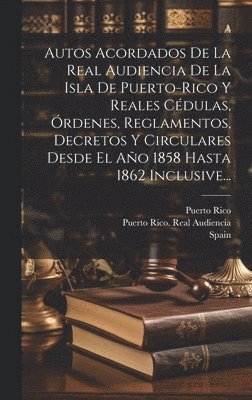 Autos Acordados De La Real Audiencia De La Isla De Puerto-rico Y Reales Cédulas, Órdenes, Reglamentos, Decretos Y Circulares Desde El Año 1858 Hasta 1862 Inclusive... (häftad)