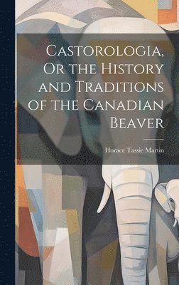 Castorologia, Or the History and Traditions of the Canadian Beaver (häftad)
