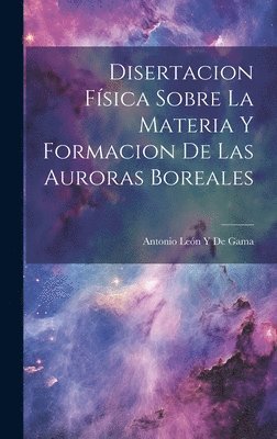 Disertacion Física Sobre La Materia Y Formacion De Las Auroras Boreales (häftad)