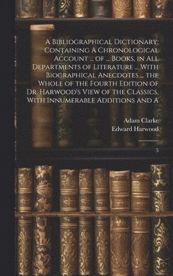 Bibliographical Dictionary; Containing A Chronological Account ... of ... Books, in all Departments of Literature ... With Biographical Anecdotes ... the Whole of the Fourth Edition of Dr. Harwood'... (inbunden)