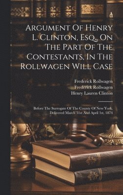 Argument Of Henry L. Clinton, Esq., On The Part Of The Contestants, In The Rollwagen Will Case (inbunden)