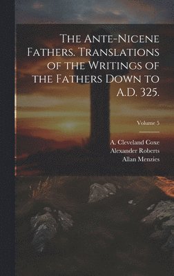 Ante-Nicene Fathers. Translations of the Writings of the Fathers Down to A.D. 325.; Volume 5 (hftad)