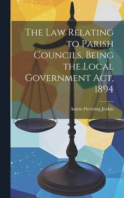 Law Relating to Parish Councils, Being the Local Government Act, 1894 ...