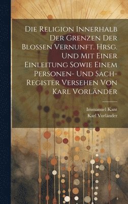 Religion innerhalb der Grenzen der blossen Vernunft. Hrsg. und mit einer Einleitung sowie einem Personen- und Sach-register Versehen von Karl Vorl�nder (h�ftad)