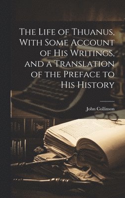 The Life of Thuanus, With Some Account of his Writings, and a Translation of the Preface to his History (hftad)