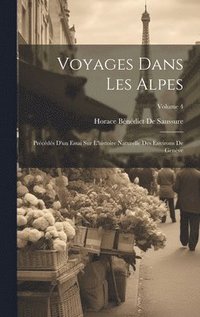 Voyages Dans Les Alpes: Précédés D'un Essai Sur L'histoire Naturelle Des Environs De Genève; Volume 4 (inbunden)