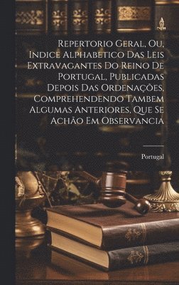 Repertorio Geral, Ou, Indice Alphabetico Das Leis Extravagantes Do Reino De Portugal, Publicadas Depois Das Ordenaes, Comprehendendo Tambem Algumas Anteriores, Que Se Acho Em Observancia (hftad)