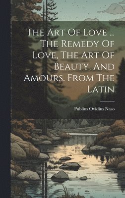 Art Of Love ... The Remedy Of Love, The Art Of Beauty, And Amours. From The Latin (hftad)