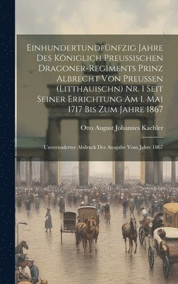 Einhundertundf�nfzig Jahre Des K�niglich Preussischen Dragoner-Regiments Prinz Albrecht Von Preussen (Litthauischn) Nr. 1 Seit Seiner Errichtung Am 1. Mai 1717 Bis Zum Jahre 1867 (inbunden)