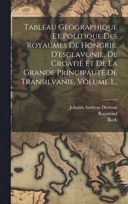 Tableau Géographique Et Politique Des Royaumes De Hongrie, D'esclavonie, De Croatie Et De La Grande Principauté De Transilvanie, Volume 1... (inbunden)