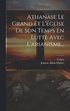 Athanase Le Grand Et L'glise De Son Temps En Lutte Avec L'arianisme...
