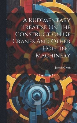 A Rudimentary Treatise On The Construction Of Cranes And Other Hoisting Machinery (inbunden)