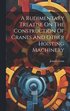 A Rudimentary Treatise On The Construction Of Cranes And Other Hoisting Machinery
