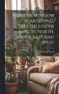 Modern Window Gardening, Treated Under Aspects North, South, East And West (inbunden)