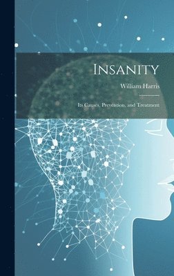 Insanity; Its Causes, Prevention, and Treatment - William Harris - Bok ...