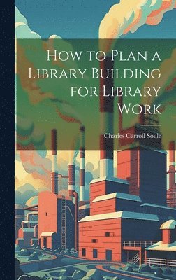 How to Plan a Library Building for Library Work - Charles Carroll Soule ...
