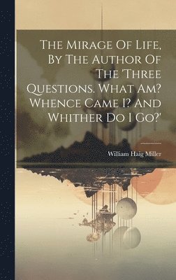 Mirage Of Life, By The Author Of The 'three Questions. What Am? Whence Came I? And Whither Do I Go?' (hftad)