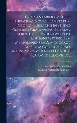 Commentariolum Super Theoricas Novas Planetarum Georgii Purbachii In Studio Generali Cracoviensi Per Mag. Albertum De Brudzewo. Post Editionem Principem Mediolanensem A. Mccccxcv Ad Fidem Codicum P... (h�ftad)