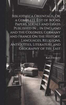 Bibliotheca Orientalis, Or, a Complete List of Books, Papers, Serials and Essays Published in ... in England and the Colonies, Germany and France On the History, Languages, Religions, Antiquities, ... (hftad)