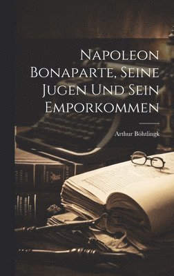 Napoleon Bonaparte, seine Jugen und sein Emporkommen (inbunden)