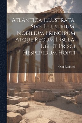 Atlantica Illustrata, Sive Illustrium, Nobilium Principum Atque Regum Insula, Ubi Et Prisci Hesperidum Horti (hftad)