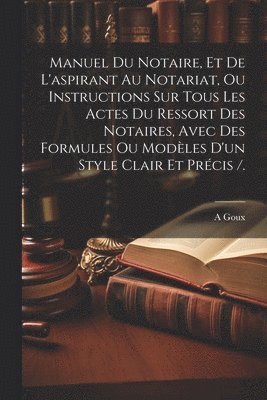 Manuel Du Notaire, Et De L'aspirant Au Notariat, Ou Instructions Sur Tous Les Actes Du Ressort Des Notaires, Avec Des Formules Ou Modèles D'un Style Clair Et Précis /. (inbunden)