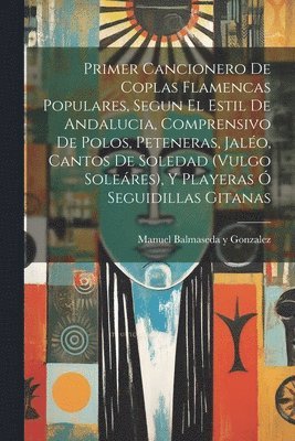 Primer Cancionero De Coplas Flamencas Populares, Segun El Estil De Andalucia, Comprensivo De Polos, Peteneras, Jal�o, Cantos De Soledad (vulgo Sole�res), Y Playeras � Seguidillas Gitanas (inbunden)