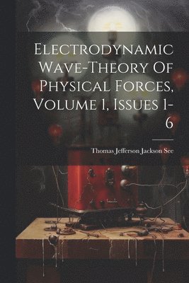 Electrodynamic Wave-theory Of Physical Forces, Volume 1, Issues 1-6 (inbunden)