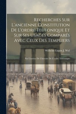 Recherches Sur L'ancienne Constitution De L'ordre Teutonique Et Sur Ses Usages Comparés Avec Ceux Des Templiers (inbunden)