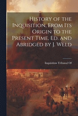 History of the Inquisition, From Its Origin to the Present Time, Ed. and Abridged by J. Weld (häftad)