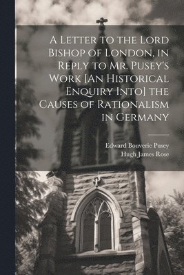Letter to the Lord Bishop of London, in Reply to Mr. Pusey's Work [An Historical Enquiry Into] the Causes of Rationalism in Germany (h�ftad)