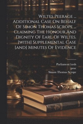 Wiltes Peerage ... Additional Case On Behalf Of Simon Thomas Scrope ... Claiming The Honour And Dignity Of Earl Of Wiltes. [with] Supplemental Case [and] Minutes Of Evidence (häftad)