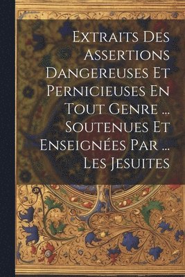 Extraits Des Assertions Dangereuses Et Pernicieuses En Tout Genre ... Soutenues Et Enseignes Par ... Les Jesuites (hftad)