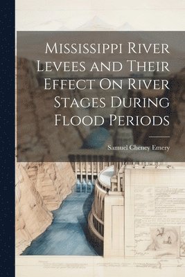 Mississippi River Levees and Their Effect On River Stages During Flood Periods (häftad)